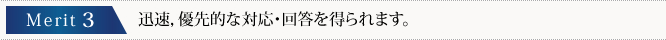 迅速，優先的な対応・回答を得られます。