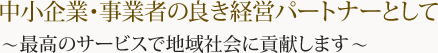 中小企業・事業者の良き経営パートナーとして ～最高のサービスで地域社会に貢献します～