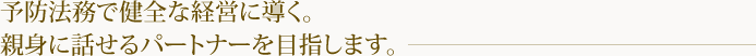 予防法務で健全な経営に導く。親身に話せるパートナーを目指します。